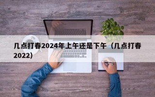 几点打春2024年上午还是下午（几点打春2022）