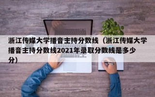 浙江传媒大学播音主持分数线（浙江传媒大学播音主持分数线2021年录取分数线是多少分）