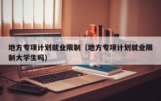 地方专项计划就业限制（地方专项计划就业限制大学生吗）