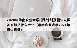 2024年华南农业大学招生计划及招生人数各省都招什么专业（华南农业大学2021年招生目录）