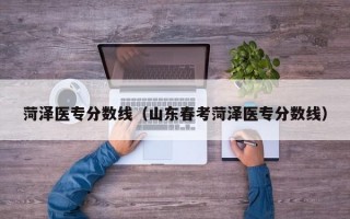 菏泽医专分数线（山东春考菏泽医专分数线）