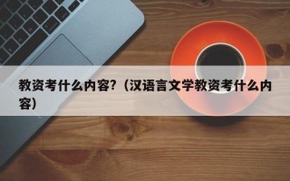 教资考什么内容?（汉语言文学教资考什么内容）