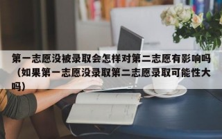 第一志愿没被录取会怎样对第二志愿有影响吗（如果第一志愿没录取第二志愿录取可能性大吗）