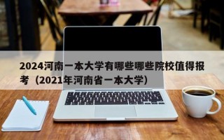 2024河南一本大学有哪些哪些院校值得报考（2021年河南省一本大学）