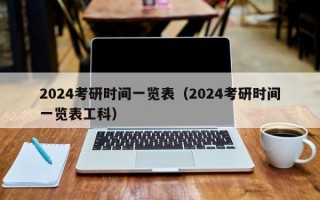 2024考研时间一览表（2024考研时间一览表工科）