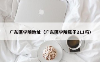 广东医学院地址（广东医学院属于211吗）