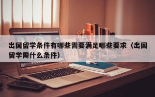 出国留学条件有哪些需要满足哪些要求（出国留学需什么条件）