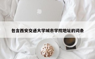 包含西安交通大学城市学院地址的词条