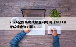 2024全国高考成绩查询时间（2821高考成绩查询时间）