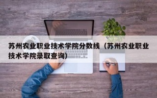 苏州农业职业技术学院分数线（苏州农业职业技术学院录取查询）