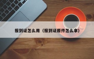 报到证怎么用（报到证原件怎么拿）