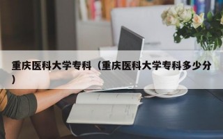 重庆医科大学专科（重庆医科大学专科多少分）