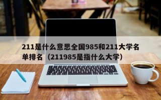 211是什么意思全国985和211大学名单排名（211985是指什么大学）