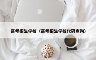 高考招生学校（高考招生学校代码查询）