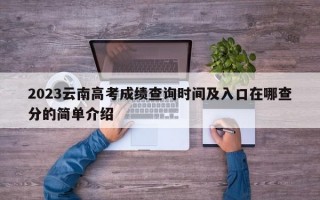 2023云南高考成绩查询时间及入口在哪查分的简单介绍