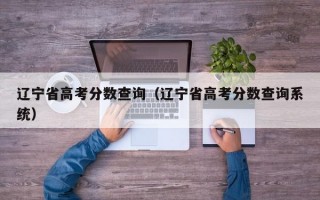 辽宁省高考分数查询（辽宁省高考分数查询系统）