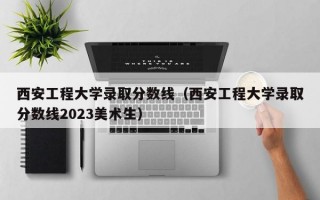 西安工程大学录取分数线（西安工程大学录取分数线2023美术生）