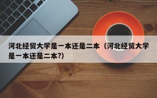 河北经贸大学是一本还是二本（河北经贸大学是一本还是二本?）