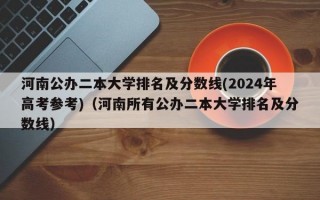 河南公办二本大学排名及分数线(2024年高考参考)（河南所有公办二本大学排名及分数线）