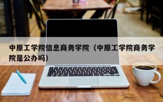 中原工学院信息商务学院（中原工学院商务学院是公办吗）