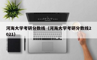 河海大学考研分数线（河海大学考研分数线2021）