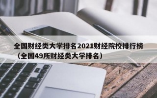 全国财经类大学排名2021财经院校排行榜（全国49所财经类大学排名）