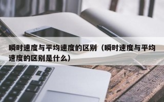 瞬时速度与平均速度的区别（瞬时速度与平均速度的区别是什么）