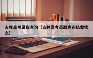 吉林高考录取查询（吉林高考录取查询档案状态）