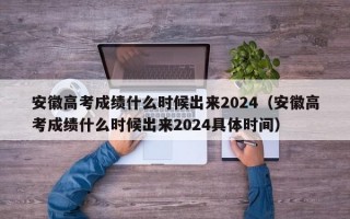 安徽高考成绩什么时候出来2024（安徽高考成绩什么时候出来2024具体时间）