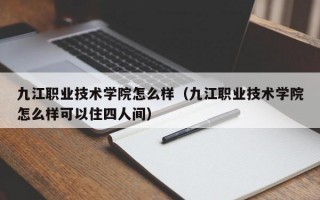 九江职业技术学院怎么样（九江职业技术学院怎么样可以住四人间）