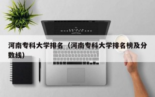 河南专科大学排名（河南专科大学排名榜及分数线）