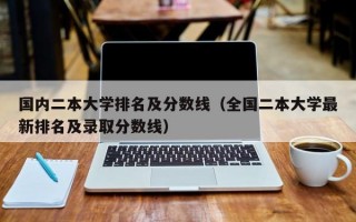 国内二本大学排名及分数线（全国二本大学最新排名及录取分数线）