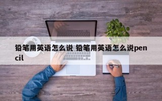 铅笔用英语怎么说 铅笔用英语怎么说pencil