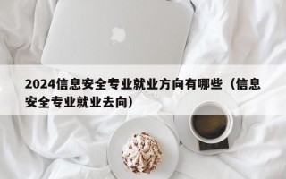 2024信息安全专业就业方向有哪些（信息安全专业就业去向）