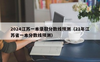 2024江苏一本录取分数线预测（21年江苏省一本分数线预测）