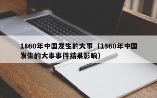 1860年中国发生的大事（1860年中国发生的大事事件结果影响）