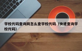 学校代码查询网怎么查学校代码（快速查询学校代码）