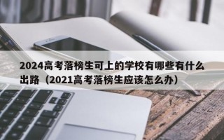 2024高考落榜生可上的学校有哪些有什么出路（2021高考落榜生应该怎么办）