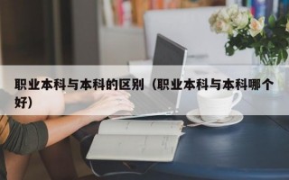 职业本科与本科的区别（职业本科与本科哪个好）