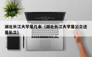 湖北长江大学是几本（湖北长江大学是公立还是私立）