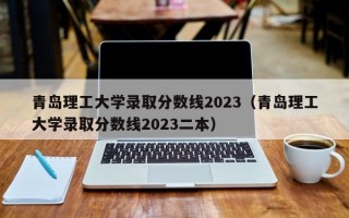 青岛理工大学录取分数线2023（青岛理工大学录取分数线2023二本）