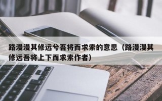 路漫漫其修远兮吾将而求索的意思（路漫漫其修远吾将上下而求索作者）