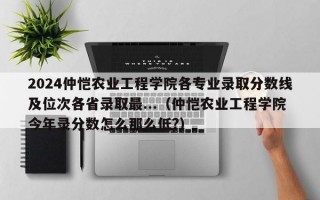 2024仲恺农业工程学院各专业录取分数线及位次各省录取最...（仲恺农业工程学院今年录分数怎么那么低?）