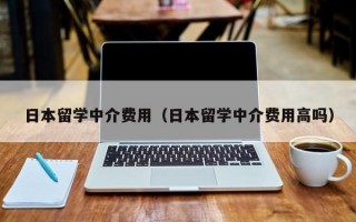 日本留学中介费用（日本留学中介费用高吗）