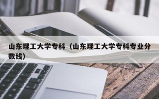 山东理工大学专科（山东理工大学专科专业分数线）