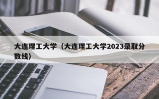 大连理工大学（大连理工大学2023录取分数线）