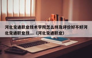 河北交通职业技术学院怎么样及评价好不好河北交通职业技...（河北交通职业）