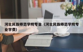 河北民族师范学院专业（河北民族师范学院专业学费）