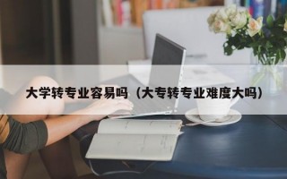 大学转专业容易吗（大专转专业难度大吗）