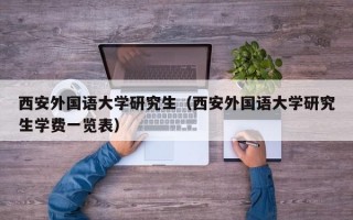 西安外国语大学研究生（西安外国语大学研究生学费一览表）